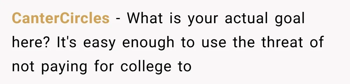 CanterCircles − What is your actual goal here? It's easy enough to use the threat of not paying for college to