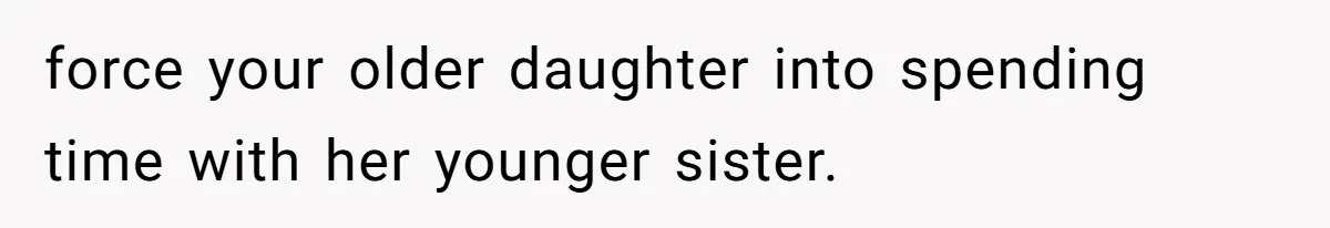 force your older daughter into spending time with her younger sister.