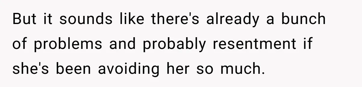 But it sounds like there's already a bunch of problems and probably resentment if she's been avoiding her so much.