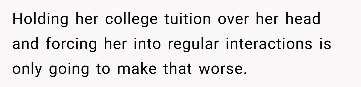 Holding her college tuition over her head and forcing her into regular interactions is only going to make that worse.