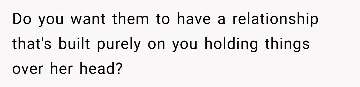 Do you want them to have a relationship that's built purely on you holding things over her head?