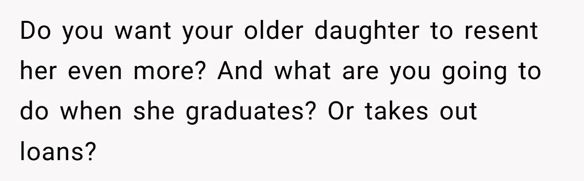 Do you want your older daughter to resent her even more? And what are you going to do when she graduates? Or takes out loans?