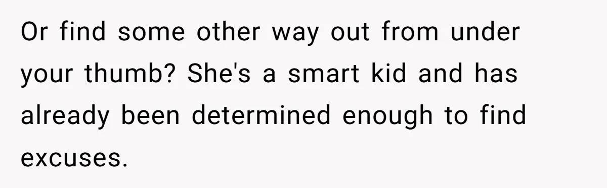 Or find some other way out from under your thumb? She's a smart kid and has already been determined enough to find excuses.