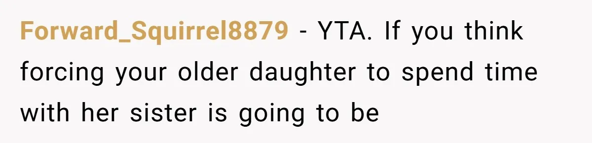 Forward_Squirrel8879 − YTA. If you think forcing your older daughter to spend time with her sister is going to be
