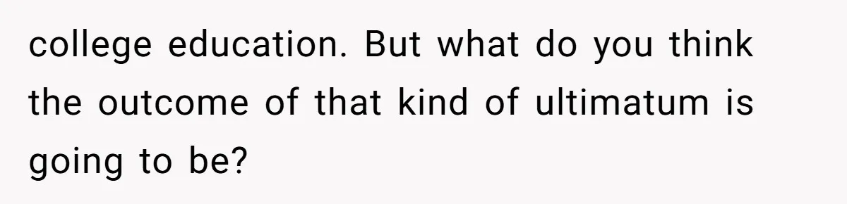college education. But what do you think the outcome of that kind of ultimatum is going to be?