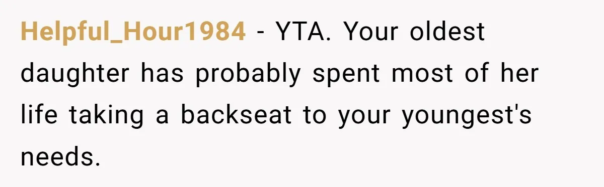 Helpful_Hour1984 − YTA. Your oldest daughter has probably spent most of her life taking a backseat to your youngest's needs.