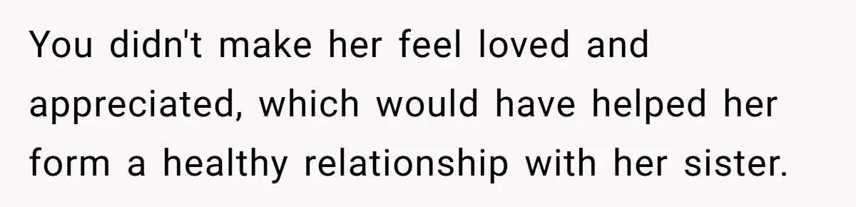 You didn't make her feel loved and appreciated, which would have helped her form a healthy relationship with her sister.