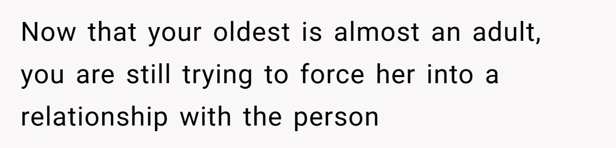 Now that your oldest is almost an adult, you are still trying to force her into a relationship with the person