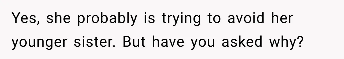Yes, she probably is trying to avoid her younger sister. But have you asked why?