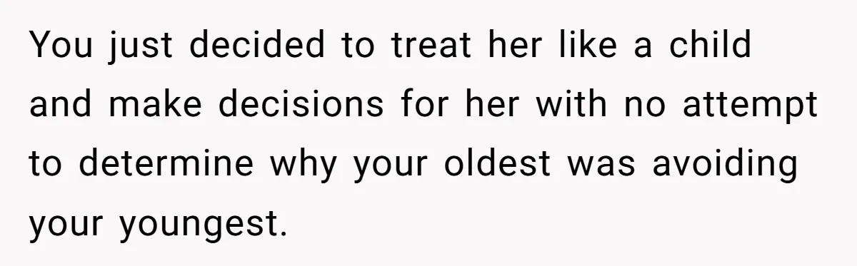 You just decided to treat her like a child and make decisions for her with no attempt to determine why your oldest was avoiding your youngest.