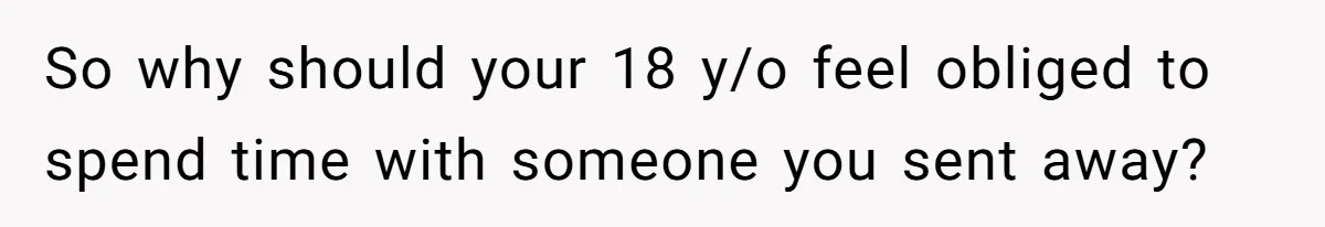 So why should your 18 y/o feel obliged to spend time with someone you sent away?