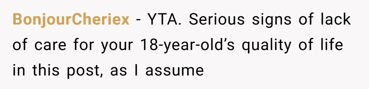 BonjourCheriex − YTA. Serious signs of lack of care for your 18-year-old’s quality of life in this post, as I assume
