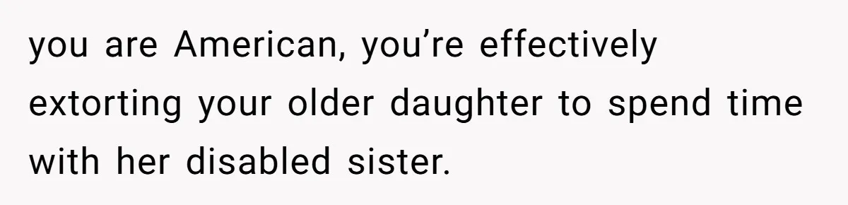 you are American, you’re effectively extorting your older daughter to spend time with her disabled sister.