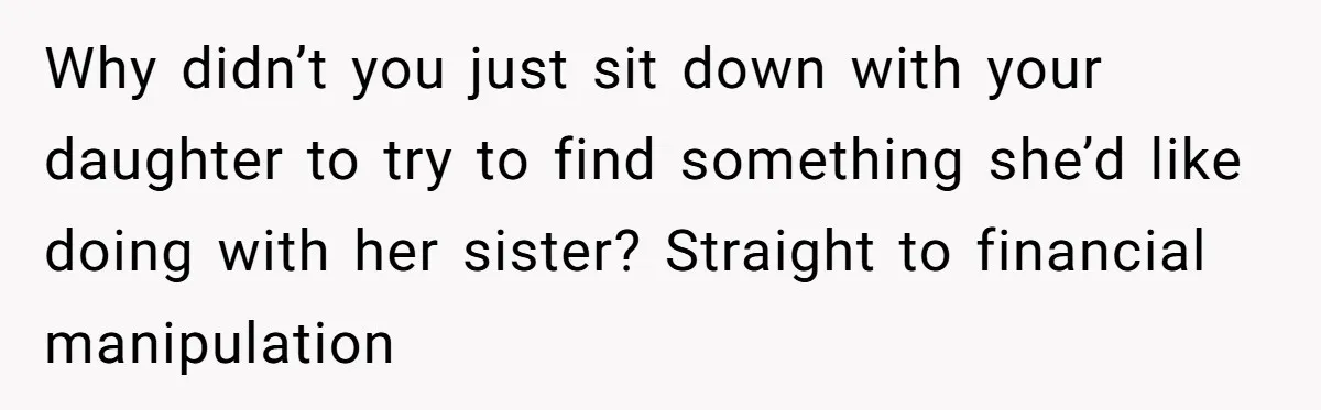 Why didn’t you just sit down with your daughter to try to find something she’d like doing with her sister? Straight to financial manipulation