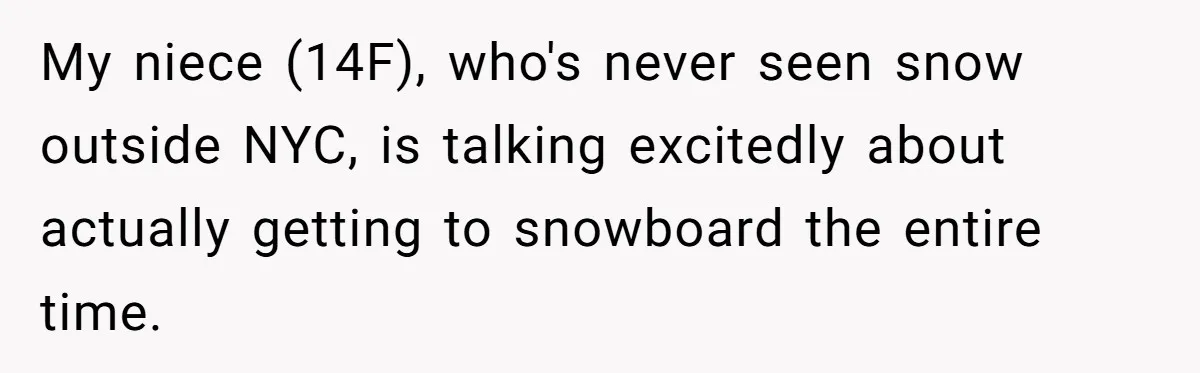 My niece (14F), who's never seen snow outside NYC, is talking excitedly about actually getting to snowboard the entire time.