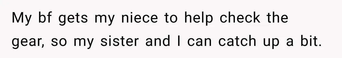 My bf gets my niece to help check the gear, so my sister and I can catch up a bit.