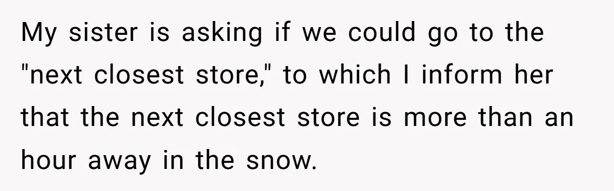 My sister is asking if we could go to the "next closest store," to which I inform her that the next closest store is more than an hour away in...
