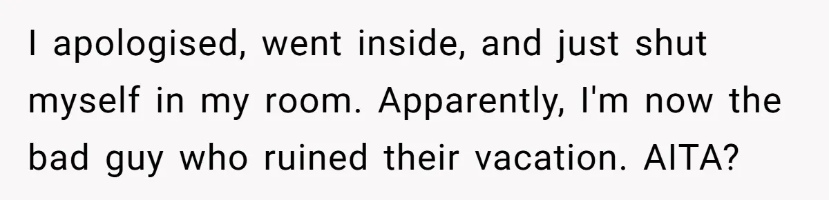 I apologised, went inside, and just shut myself in my room. Apparently, I'm now the bad guy who ruined their vacation. AITA?