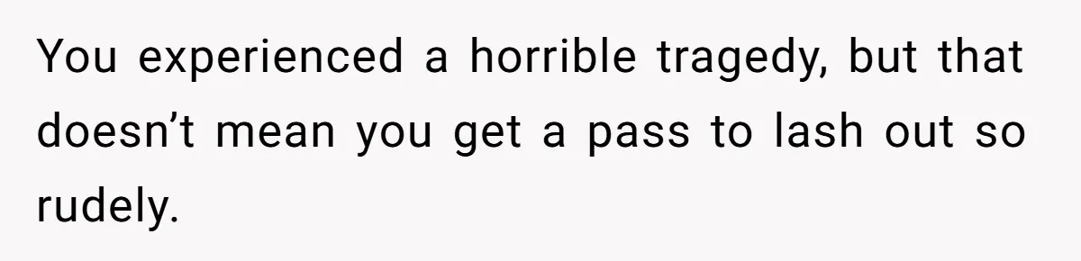 You experienced a horrible tragedy, but that doesn’t mean you get a pass to lash out so rudely.