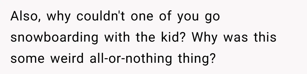 Also, why couldn't one of you go snowboarding with the kid? Why was this some weird all-or-nothing thing?