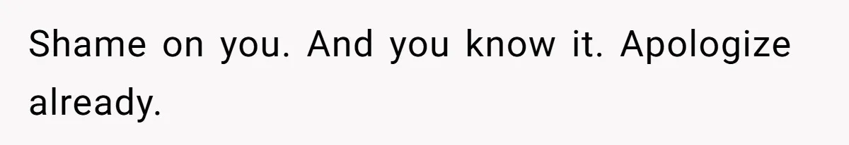 Shame on you. And you know it. Apologize already.