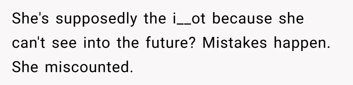 She's supposedly the i__ot because she can't see into the future? Mistakes happen. She miscounted.