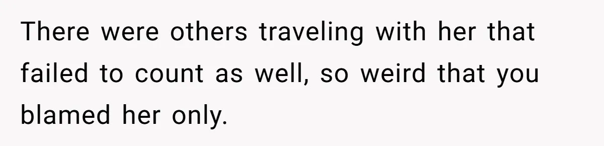 There were others traveling with her that failed to count as well, so weird that you blamed her only.