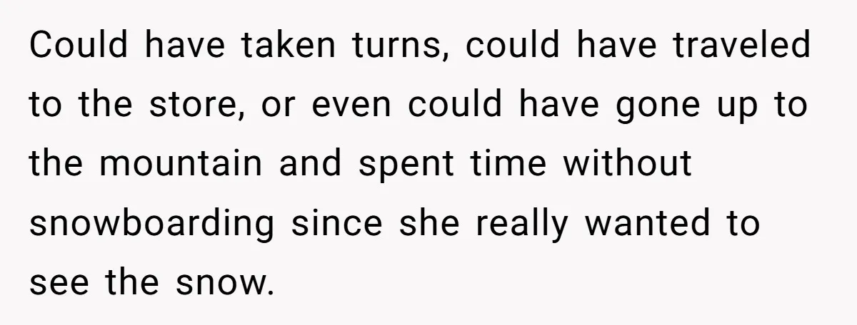 Could have taken turns, could have traveled to the store, or even could have gone up to the mountain and spent time without snowboarding since she really wanted to see...