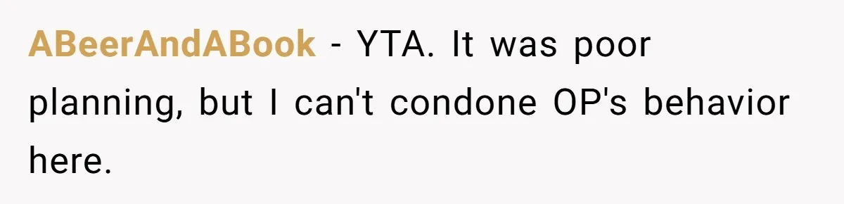 ABeerAndABook − YTA. It was poor planning, but I can't condone OP's behavior here.