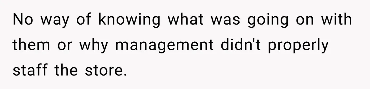 No way of knowing what was going on with them or why management didn't properly staff the store.