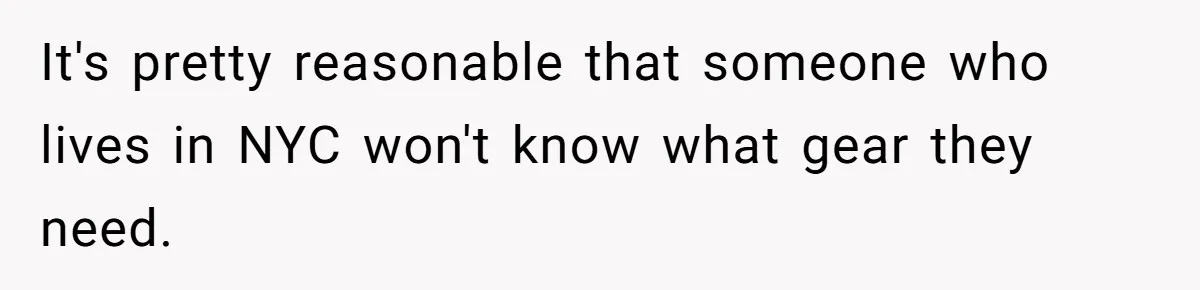It's pretty reasonable that someone who lives in NYC won't know what gear they need.
