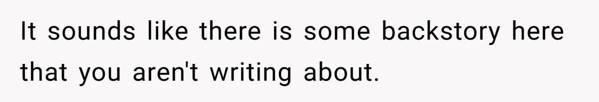 It sounds like there is some backstory here that you aren't writing about.