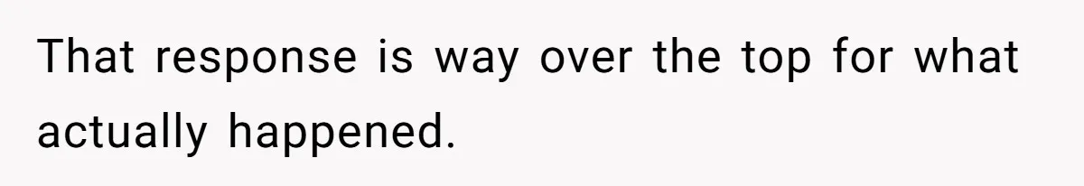 That response is way over the top for what actually happened.