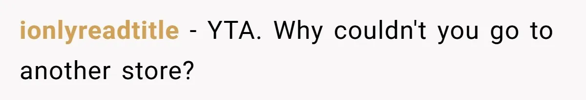ionlyreadtitle − YTA. Why couldn't you go to another store?