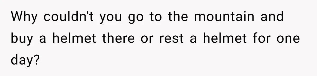 Why couldn't you go to the mountain and buy a helmet there or rest a helmet for one day?