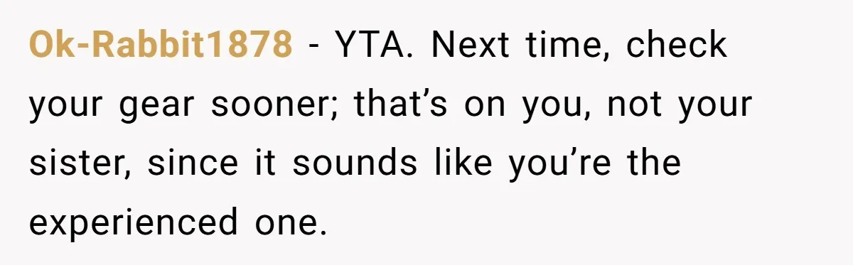 Ok-Rabbit1878 − YTA. Next time, check your gear sooner; that’s on you, not your sister, since it sounds like you’re the experienced one.