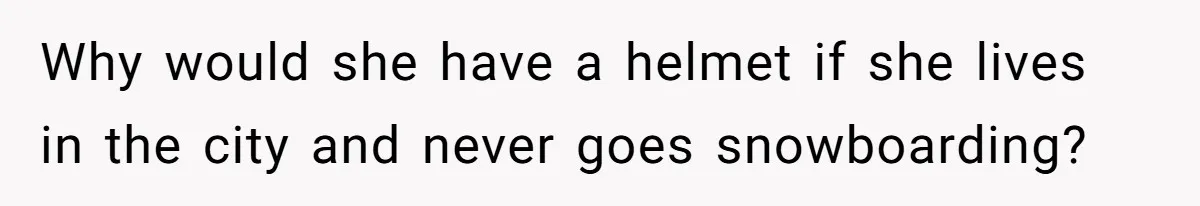 Why would she have a helmet if she lives in the city and never goes snowboarding?