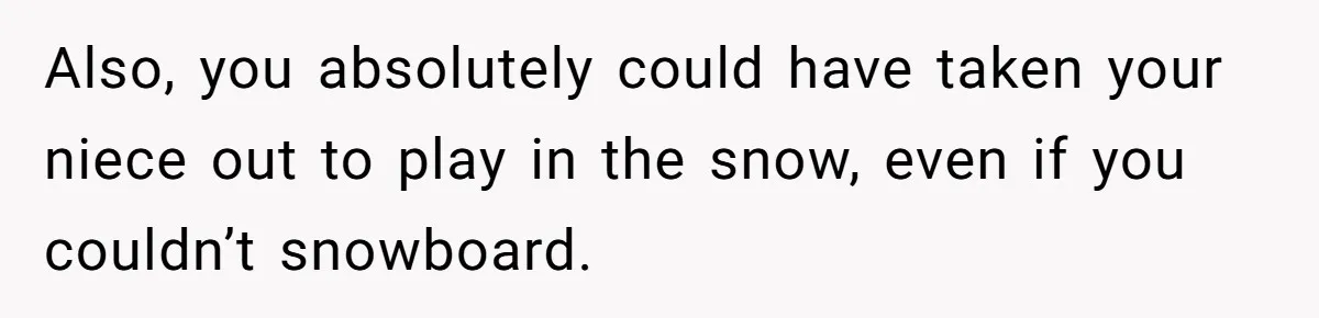 Also, you absolutely could have taken your niece out to play in the snow, even if you couldn’t snowboard.