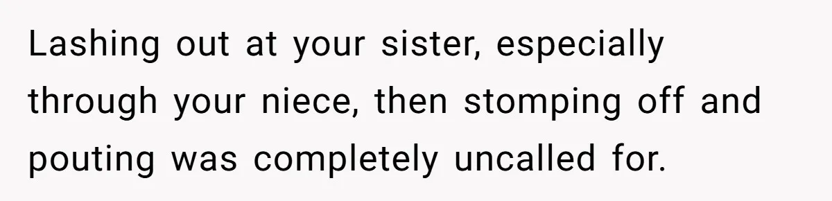 Lashing out at your sister, especially through your niece, then stomping off and pouting was completely uncalled for.