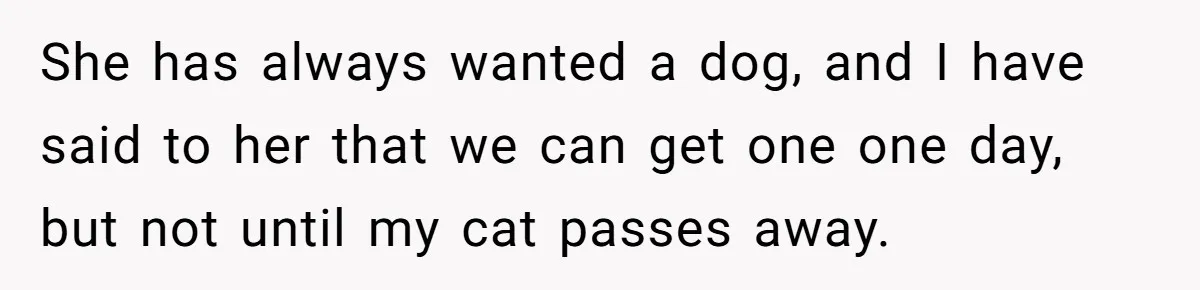 She has always wanted a dog, and I have said to her that we can get one one day, but not until my cat passes away.