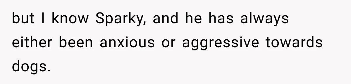 but I know Sparky, and he has always either been anxious or aggressive towards dogs.
