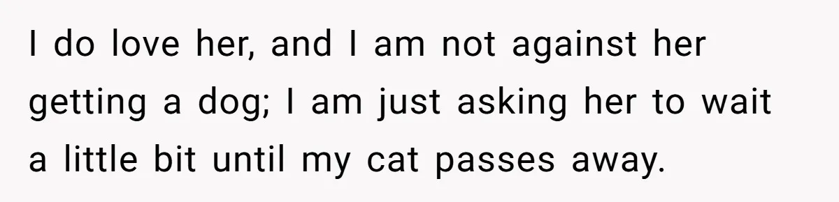 I do love her, and I am not against her getting a dog; I am just asking her to wait a little bit until my cat passes away.