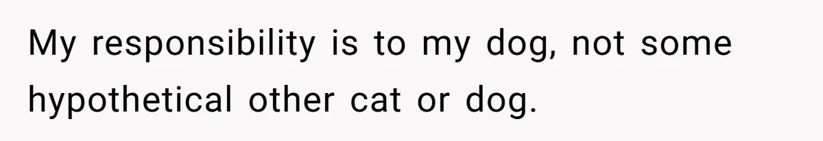 My responsibility is to my dog, not some hypothetical other cat or dog.