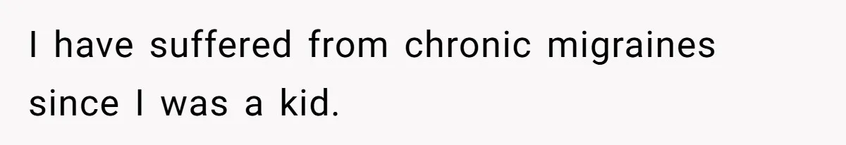 I have suffered from chronic migraines since I was a kid.