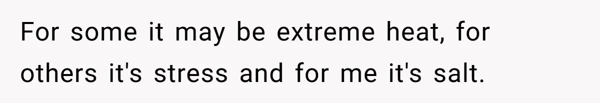 For some it may be extreme heat, for others it's stress and for me it's salt.