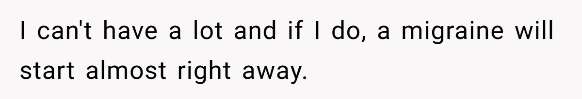 I can't have a lot and if I do, a migraine will start almost right away.