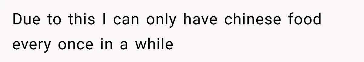 Due to this I can only have chinese food every once in a while