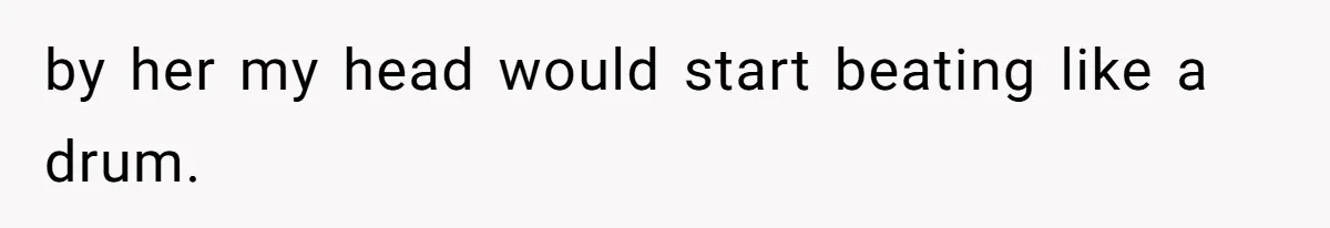 by her my head would start beating like a drum.