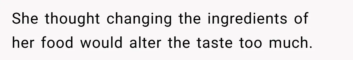 She thought changing the ingredients of her food would alter the taste too much.