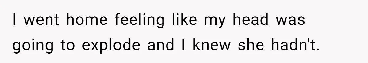 I went home feeling like my head was going to explode and I knew she hadn't.
